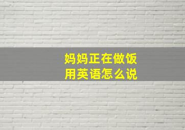 妈妈正在做饭 用英语怎么说